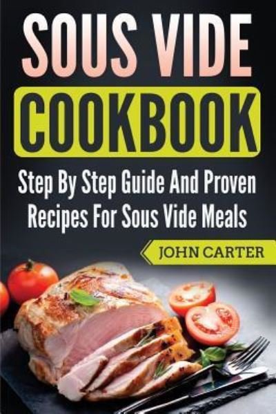 Cover for John Carter · Sous Vide Cookbook: Step By Step Guide And Proven Recipes For Sous Vide Meals (Paperback Book) (2019)