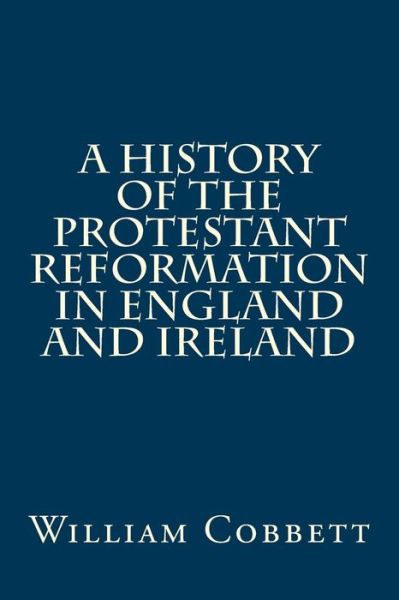 Cover for William Cobbett · A History of the Protestant Reformation in England and Ireland (Paperback Book) (2017)