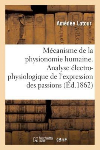 Cover for Amédée Latour · Mecanisme de la Physionomie Humaine Ou Analyse Electro-Physiologique de l'Expression Des Passions (Paperback Book) (2017)