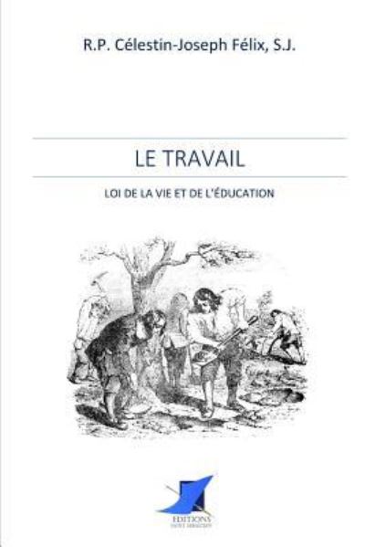 Le Travail - loi de la vie et de l' ducation - R P Celestin-Joseph Felix - Books - Editions Saint-Sebastien - 9782376644446 - November 23, 2016