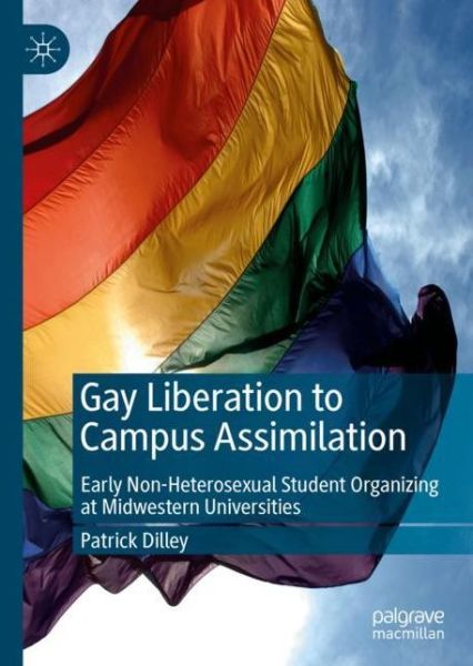 Cover for Patrick Dilley · Gay Liberation to Campus Assimilation: Early Non-Heterosexual Student Organizing at Midwestern Universities (Hardcover Book) [2019 edition] (2019)