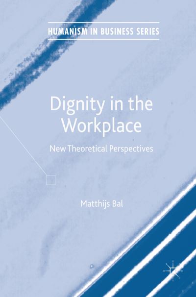 Cover for Matthijs Bal · Dignity in the Workplace: New Theoretical Perspectives - Humanism in Business Series (Hardcover Book) [1st ed. 2017 edition] (2017)