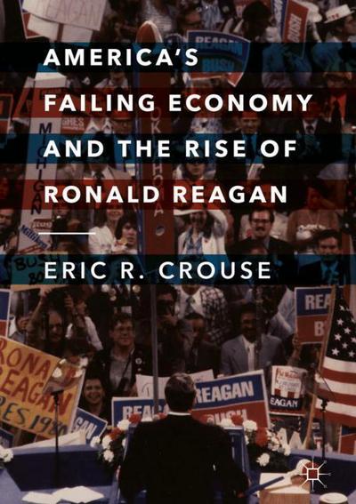 America's Failing Economy and the Rise of Ronald Reagan - Eric R. Crouse - Books - Springer International Publishing AG - 9783319705446 - February 23, 2018