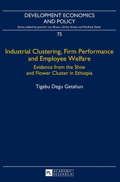Cover for Tigabu Degu Getahun · Industrial Clustering, Firm Performance and Employee Welfare: Evidence from the Shoe and Flower Cluster in Ethiopia - Development Economics &amp; Policy (Hardcover Book) [New edition] (2016)