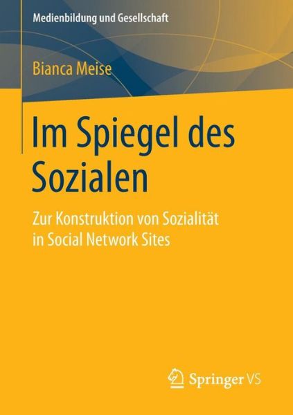 Cover for Bianca Meise · Im Spiegel Des Sozialen: Zur Konstruktion Von Sozialitat in Social Network Sites - Medienbildung Und Gesellschaft (Paperback Book) [2015 edition] (2015)