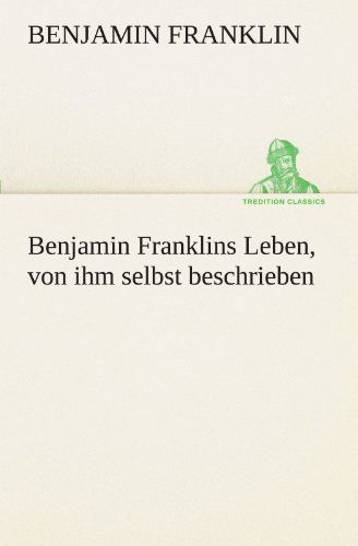 Benjamin Franklins Leben, Von Ihm Selbst Beschrieben (Tredition Classics) (German Edition) - Benjamin Franklin - Boeken - tredition - 9783847235446 - 4 mei 2012