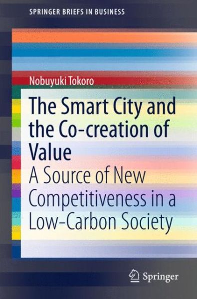 The Smart City and the Co-creation of Value: A Source of New Competitiveness in a Low-Carbon Society - SpringerBriefs in Business - Nobuyuki Tokoro - Books - Springer Verlag, Japan - 9784431558446 - November 24, 2015