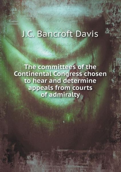 Cover for J C Bancroft Davis · The Committees of the Continental Congress Chosen to Hear and Determine Appeals from Courts of Admiralty (Paperback Book) (2015)