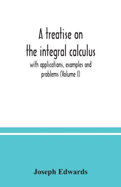 Cover for Joseph Edwards · A treatise on the integral calculus; with applications, examples and problems (Volume I) (Pocketbok) (2020)