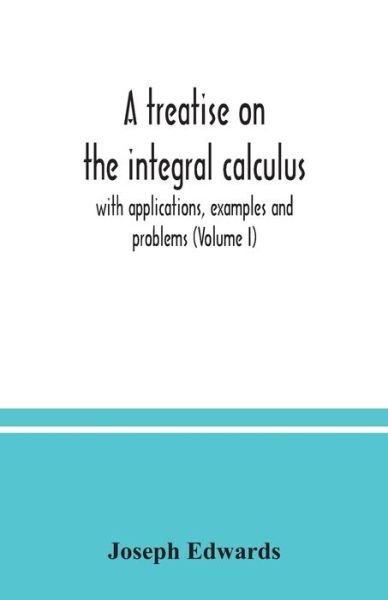 Cover for Joseph Edwards · A treatise on the integral calculus; with applications, examples and problems (Volume I) (Paperback Bog) (2020)