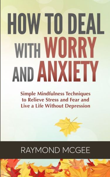 Cover for Raymond McGee · How to Deal with Worry and Anxiety: Simple Mindfulness Techniques to Relieve Stress and Fear and Live a Life Without Depression (Paperback Book) (2020)