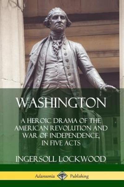 Washington A Heroic Drama of the American Revolution and War of Independence, in Five Acts - Ingersoll Lockwood - Books - Lulu.com - 9780359749447 - June 24, 2019