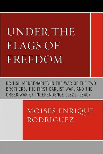 Cover for Moises Enrique Rodriguez · Under the Flags of Freedom: British Mercenaries in the War of the Two Brothers, the First Carlist War, and the Greek War of Independence (1821-1840) (Paperback Book) (2009)