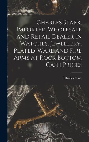 Cover for Charles Stark (Firm) · Charles Stark, Importer, Wholesale and Retail Dealer in Watches, Jewellery, Plated-ware and Fire Arms at Rock Bottom Cash Prices [microform] (Hardcover Book) (2021)