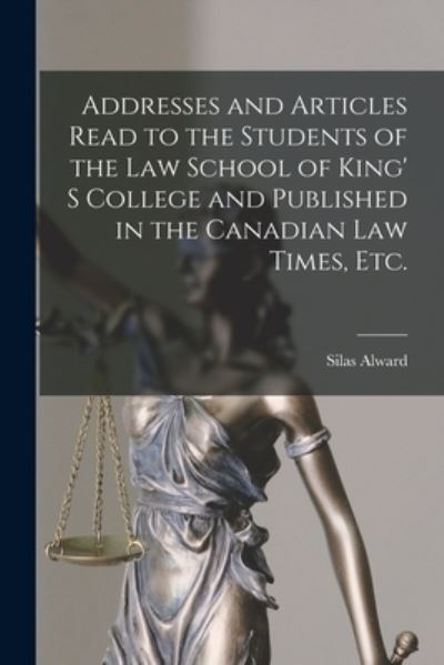 Cover for Silas 1842-1919 Alward · Addresses and Articles Read to the Students of the Law School of King' S College and Published in the Canadian Law Times, Etc. [microform] (Paperback Book) (2021)