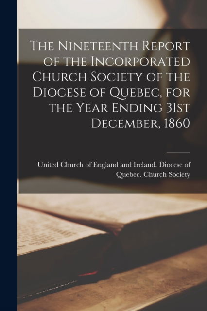 Cover for United Church of England and Ireland · The Nineteenth Report of the Incorporated Church Society of the Diocese of Quebec, for the Year Ending 31st December, 1860 [microform] (Paperback Book) (2021)