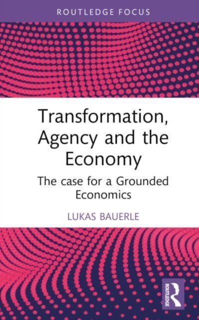 Cover for Lukas Bauerle · Transformation, Agency and the Economy: The Case for a Grounded Economics - Economics and Humanities (Hardcover Book) (2023)