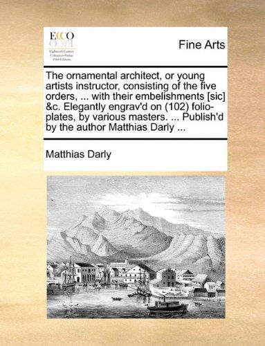Cover for Matthias Darly · The Ornamental Architect, or Young Artists Instructor, Consisting of the Five Orders, ... with Their Embelishments [sic] &amp;c. Elegantly Engrav'd on ... Publish'd by the Author Matthias Darly ... (Pocketbok) (2010)