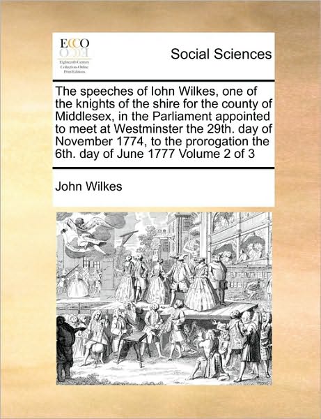 The Speeches of Iohn Wilkes, One of the Knights of the Shire for the County of Middlesex, in the Parliament Appointed to Meet at Westminster the 29th. Day - John Wilkes - Books - Gale Ecco, Print Editions - 9781171014447 - June 16, 2010