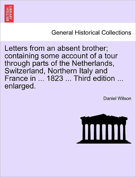 Letters from an Absent Brother; Containing Some Account of a Tour Through Parts of the Netherlands, Switzerland, Northern Italy and France in ... 1823 - Daniel Wilson - Livros - British Library, Historical Print Editio - 9781241515447 - 27 de março de 2011