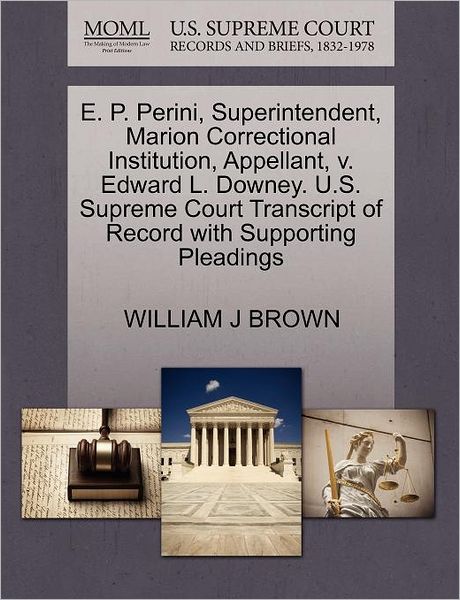 E. P. Perini, Superintendent, Marion Correctional Institution, Appellant, V. Edward L. Downey. U.s. Supreme Court Transcript of Record with Supporting - William J Brown - Books - Gale Ecco, U.S. Supreme Court Records - 9781270647447 - October 30, 2011