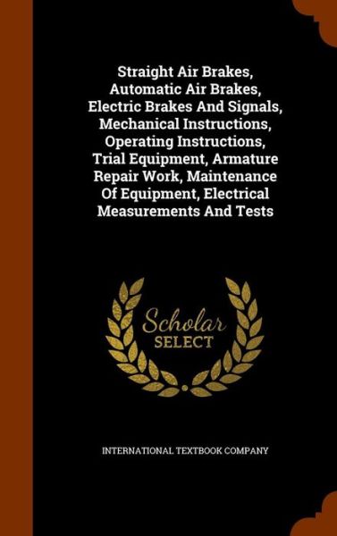 Cover for International Textbook Company · Straight Air Brakes, Automatic Air Brakes, Electric Brakes and Signals, Mechanical Instructions, Operating Instructions, Trial Equipment, Armature Repair Work, Maintenance of Equipment, Electrical Measurements and Tests (Hardcover Book) (2015)