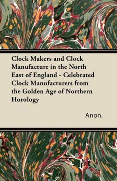 Cover for Anon · Clock Makers and Clock Manufacture in the North East of England - Celebrated Clock Manufacturers from the Golden Age of Northern Horology (Paperback Book) (2011)