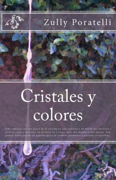 Cover for Zully C. Poratelli · Cristales Y Colores: Todo Empieza Con Una Fiesta De La Cosecha en Una Estancia Y Un Malón Que Destruye Y Se Lleva Cosas Y Cautivos. La Historia Va Y ... Y Pasiones Irrepetibles. (Paperback Book) [Spanish, 1 edition] (2013)