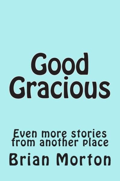 Good Gracious: Even More Stories from Another Place - Brian Morton - Livros - Createspace - 9781502553447 - 30 de setembro de 2014
