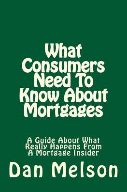 What Consumers Need to Know About Mortgages: a Guide About What Really Happens from a Mortgage Insider - Dan Melson - Books - Createspace - 9781507673447 - January 22, 2015