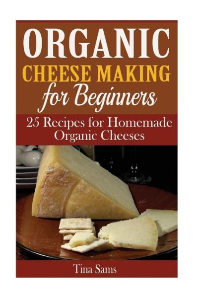 Cover for Tina Sams · Organic Cheese Making for Beginners: 25 Recipes for Homemade Organic Cheeses (Paperback Book) (2015)