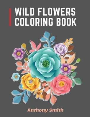 Cover for Anthony Smith · Wild Flowers Coloring Book: 34 Beautiful Wild Flowers For Adults to Relax! Creative Art Designs (Paperback Book) (2020)