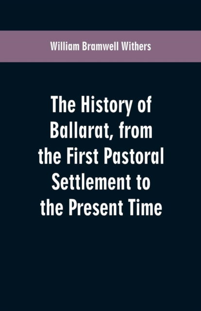 Cover for William Bramwell Withers · The History of Ballarat, from the First Pastoral Settlement to the Present Time (Paperback Book) (2019)