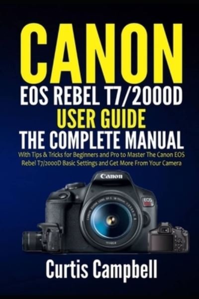Cover for Curtis Campbell · Canon EOS Rebel T7/2000D User Guide: The Complete Manual with Tips &amp; Tricks for Beginners and Pro to Master the Canon EOS Rebel T7/2000D Basic Settings and Get more from your Camera (Paperback Book) (2021)