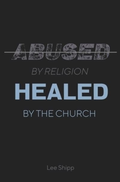 Abused by Religion, Healed by the Church - Lee Shipp - Boeken - Independently Published - 9798606822447 - 2 september 2020