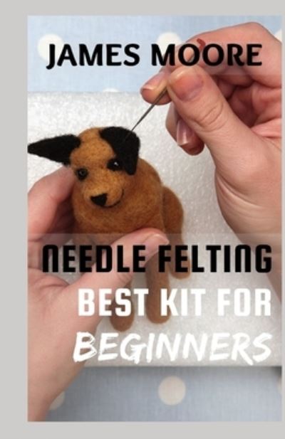 Cover for James Moore · Needle Felting Best Kit for Beginners: Guide On How To Scrulpt Wool (Paperback Book) (2021)