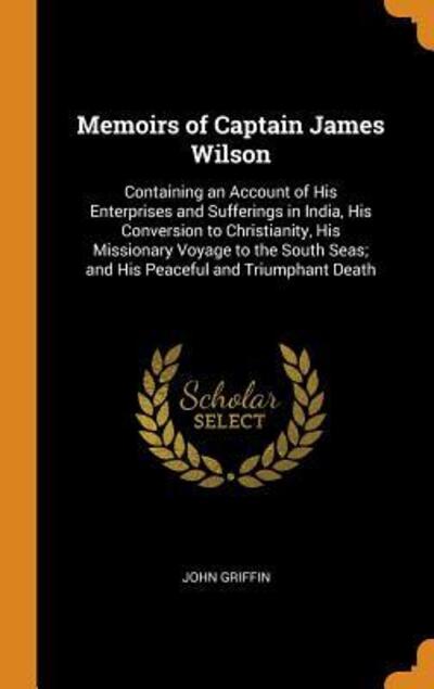 Cover for John Griffin · Memoirs of Captain James Wilson Containing an Account of His Enterprises and Sufferings in India, His Conversion to Christianity, His Missionary ... Seas; And His Peaceful and Triumphant Death (Hardcover Book) (2018)