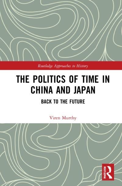 Cover for Murthy, Viren (University of Wisconsin - Madison, USA.) · The Politics of Time in China and Japan: Back to the Future - Routledge Approaches to History (Hardcover Book) (2022)