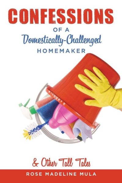 Cover for Rose Madeline Mula · Confessions of a Domestically-Challenged Homemaker &amp; Other Tall Tales (Paperback Book) (2015)