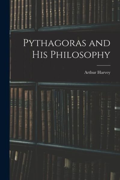 Pythagoras and His Philosophy [microform] - Arthur 1834-1905 Harvey - Books - Legare Street Press - 9781014626448 - September 9, 2021
