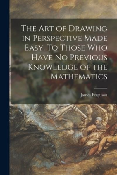 Cover for James 1710-1776 Ferguson · The Art of Drawing in Perspective Made Easy. To Those Who Have No Previous Knowledge of the Mathematics (Paperback Book) (2021)