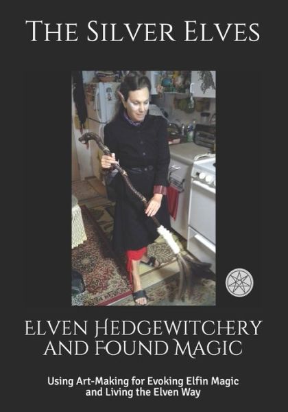 Elven Hedgewitchery and Found Magic: Using Art-Making for Evoking Elfin Magic and Living the Elven Way - The Silver Elves - Livros - Independently Published - 9781083121448 - 5 de agosto de 2019