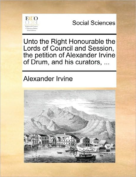 Cover for Alexander Irvine · Unto the Right Honourable the Lords of Council and Session, the Petition of Alexander Irvine of Drum, and His Curators, ... (Paperback Book) (2010)