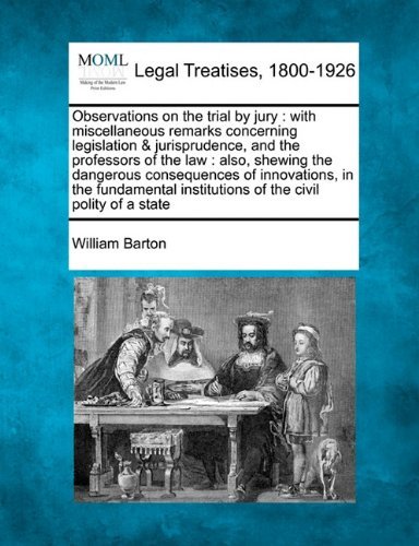 Observations on the Trial by Jury: with Miscellaneous Remarks Concerning Legislation & Jurisprudence, and the Professors of the Law : Also, Shewing ... Institutions of the Civil Polity of a State - William Barton - Books - Gale, Making of Modern Law - 9781240049448 - December 20, 2010