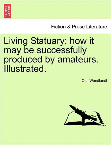 Living Statuary; How It May Be Successfully Produced by Amateurs. Illustrated. - O J Wendlandt - Books - British Library, Historical Print Editio - 9781241138448 - February 24, 2011