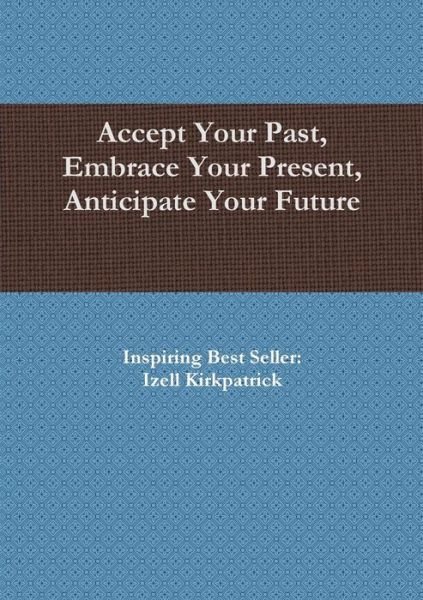Cover for Izell Kirkpatrick · Accept Your Past, Embrace Your Present, Anticipate Your Future (Paperback Book) (2015)