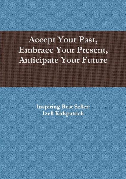 Cover for Izell Kirkpatrick · Accept Your Past, Embrace Your Present, Anticipate Your Future (Paperback Book) (2015)