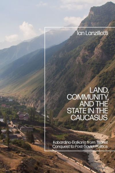 Cover for Lanzillotti, Ian (Bethany College, USA) · Land, Community, and the State in the Caucasus: Kabardino-Balkaria from Tsarist Conquest to Post-Soviet Politics (Hardcover Book) (2021)