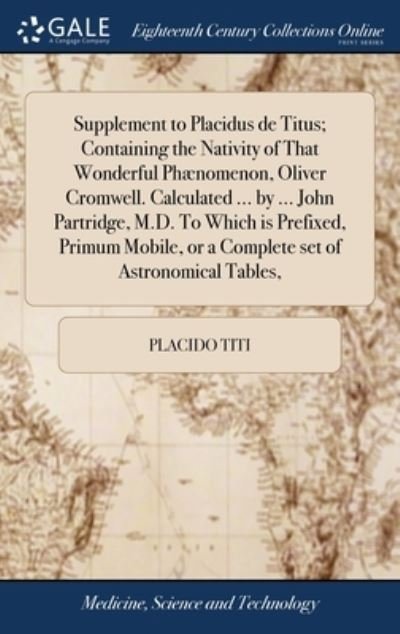 Cover for Placido Titi · Supplement to Placidus de Titus; Containing the Nativity of That Wonderful Phaenomenon, Oliver Cromwell. Calculated ... by ... John Partridge, M.D. To Which is Prefixed, Primum Mobile, or a Complete set of Astronomical Tables, (Innbunden bok) (2018)