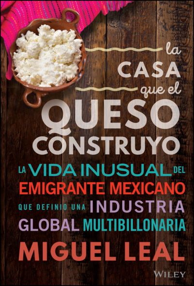 Cover for Miguel A. Leal · La Casa Que El Queso Construyo: Vida Inusual Del Emigrante Mexicano Que Definio Una Industria Global Multibillonaria (Hardcover Book) (2023)